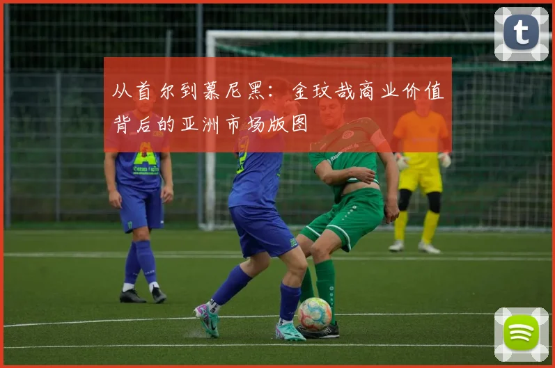 从首尔到慕尼黑：金玟哉商业价值背后的亚洲市场版图