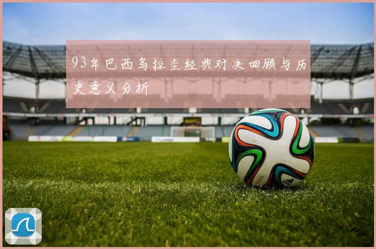 93年巴西乌拉圭经典对决回顾与历史意义分析