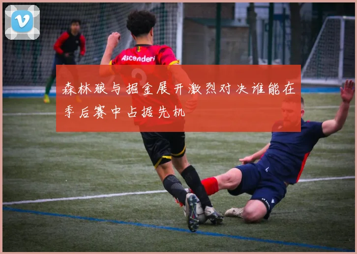 森林狼与掘金展开激烈对决谁能在季后赛中占据先机