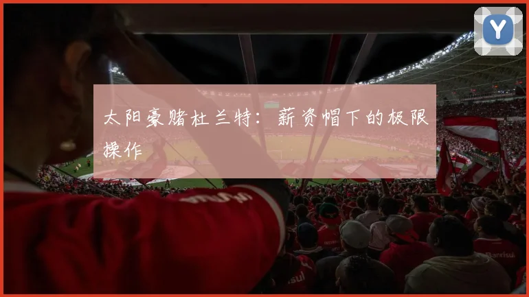 太阳豪赌杜兰特：薪资帽下的极限操作