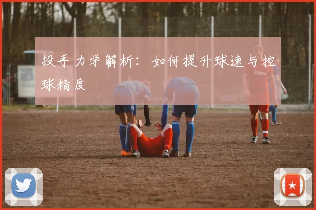 投手力学解析：如何提升球速与控球精度