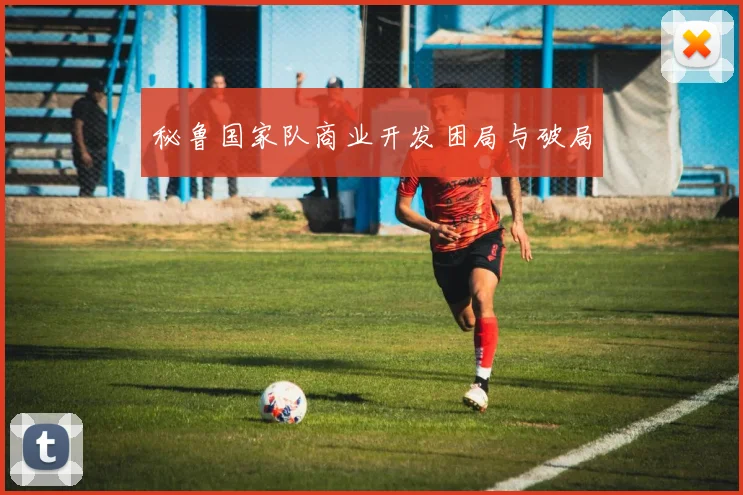 秘鲁国家队商业开发困局与破局