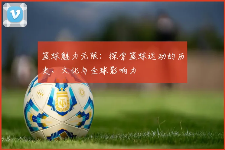 篮球魅力无限：探索篮球运动的历史、文化与全球影响力