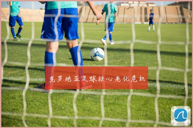 克罗地亚足球核心老化危机