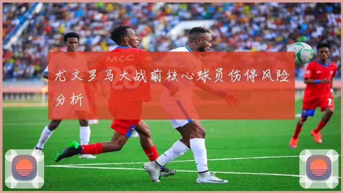 尤文罗马大战前核心球员伤停风险分析