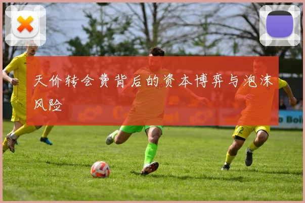 天价转会费背后的资本博弈与泡沫风险