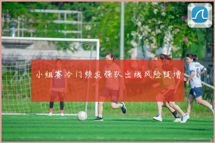 小组赛冷门频发强队出线风险陡增