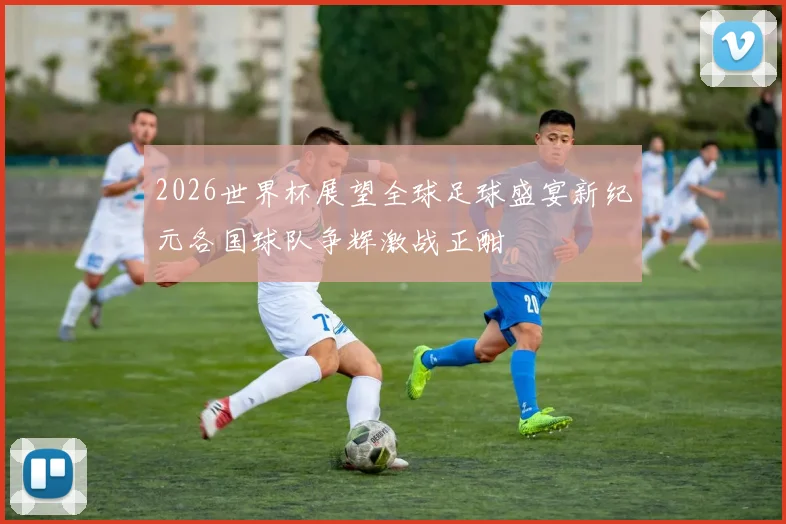 2026世界杯展望全球足球盛宴新纪元各国球队争辉激战正酣