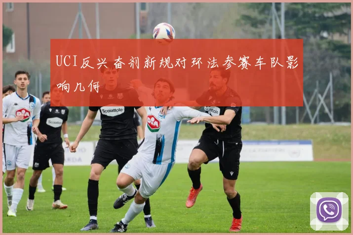 UCI反兴奋剂新规对环法参赛车队影响几何