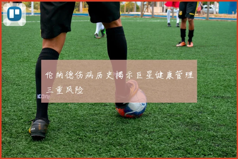 伦纳德伤病历史揭示巨星健康管理三重风险