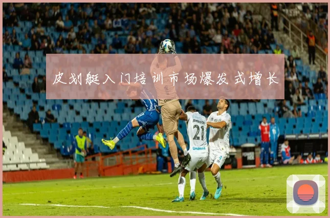 皮划艇入门培训市场爆发式增长