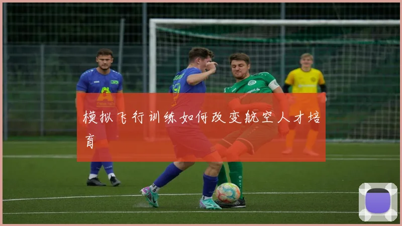 模拟飞行训练如何改变航空人才培育