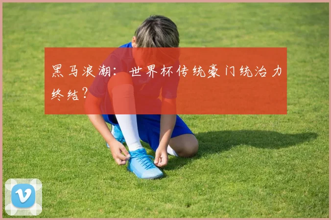 黑马浪潮：世界杯传统豪门统治力终结？