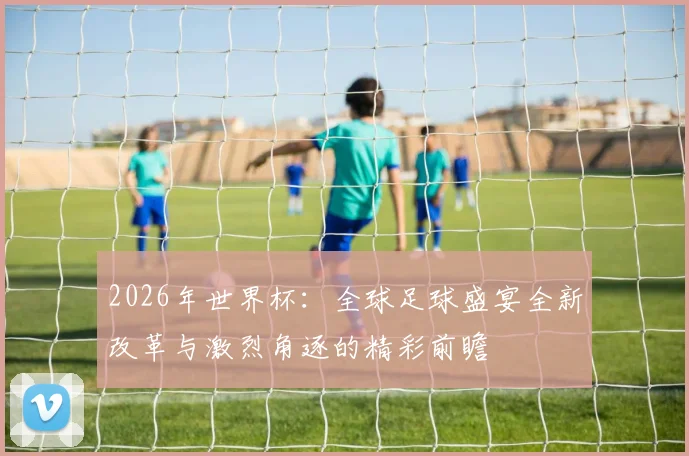 2026年世界杯：全球足球盛宴全新改革与激烈角逐的精彩前瞻