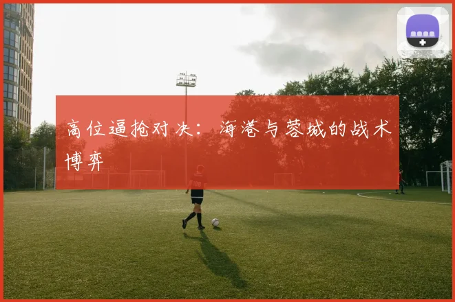高位逼抢对决：海港与蓉城的战术博弈